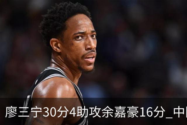 廖三宁30分4助攻余嘉豪16分 中国男篮87比78击败沙特男篮